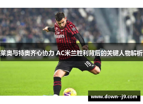 莱奥与特奥齐心协力 AC米兰胜利背后的关键人物解析