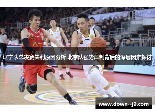 辽宁队总决赛失利原因分析 北京队强势压制背后的深层因素探讨