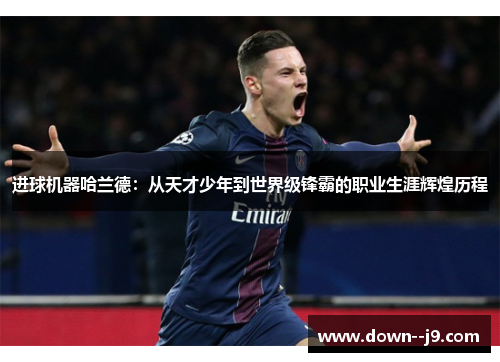 进球机器哈兰德：从天才少年到世界级锋霸的职业生涯辉煌历程