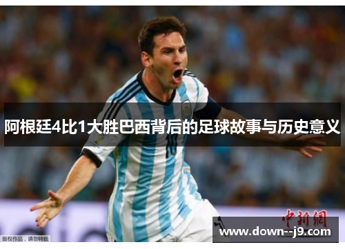 阿根廷4比1大胜巴西背后的足球故事与历史意义