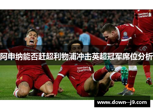 阿申纳能否赶超利物浦冲击英超冠军席位分析
