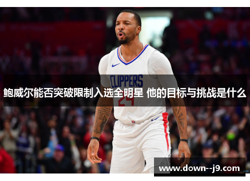 鲍威尔能否突破限制入选全明星 他的目标与挑战是什么