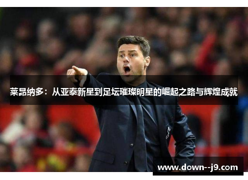 莱昂纳多：从亚泰新星到足坛璀璨明星的崛起之路与辉煌成就