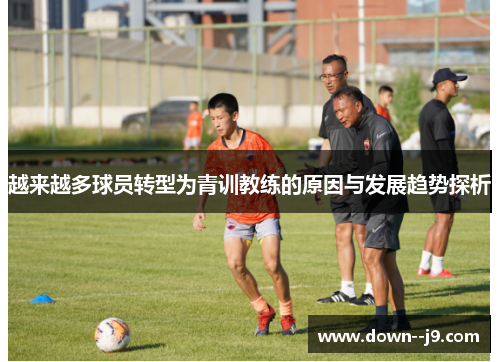 越来越多球员转型为青训教练的原因与发展趋势探析 越来越多球员转型为青训教练的原因与发展趋势探析