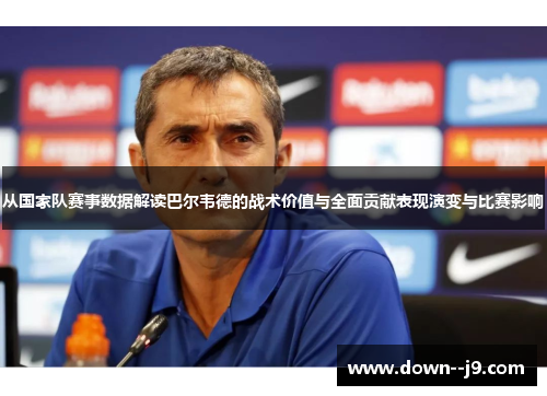 从国家队赛事数据解读巴尔韦德的战术价值与全面贡献表现演变与比赛影响