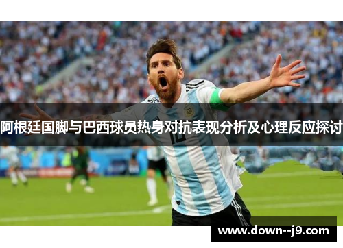 阿根廷国脚与巴西球员热身对抗表现分析及心理反应探讨
