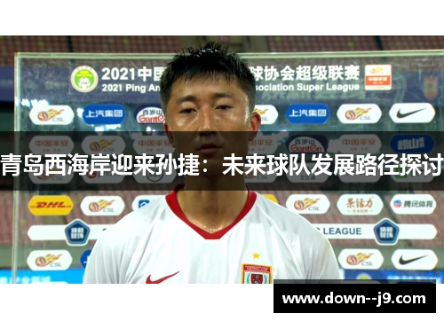 青岛西海岸迎来孙捷：未来球队发展路径探讨