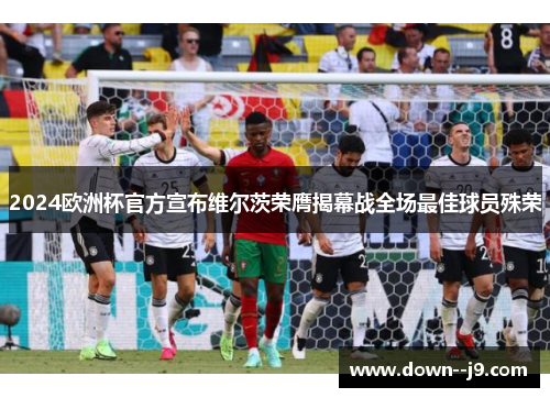 2024欧洲杯官方宣布维尔茨荣膺揭幕战全场最佳球员殊荣