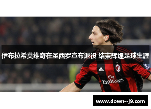 伊布拉希莫维奇在圣西罗宣布退役 结束辉煌足球生涯 伊布拉希莫维奇在圣西罗宣布退役 结束辉煌足球生涯