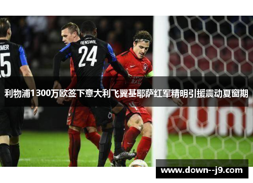 利物浦1300万欧签下意大利飞翼基耶萨红军精明引援震动夏窗期 利物浦1300万欧签下意大利飞翼基耶萨红军精明引援震动夏窗期