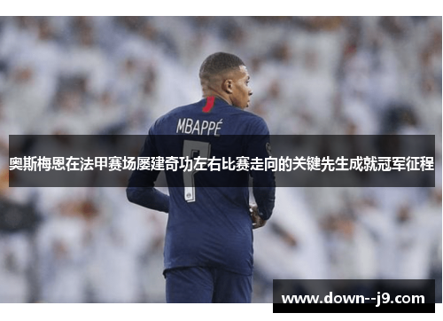 奥斯梅恩在法甲赛场屡建奇功左右比赛走向的关键先生成就冠军征程