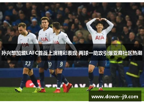 孙兴慜加盟LAFC首战上演精彩表现 两球一助攻引爆亚裔社区热潮 孙兴慜加盟LAFC首战上演精彩表现 两球一助攻引爆亚裔社区热潮