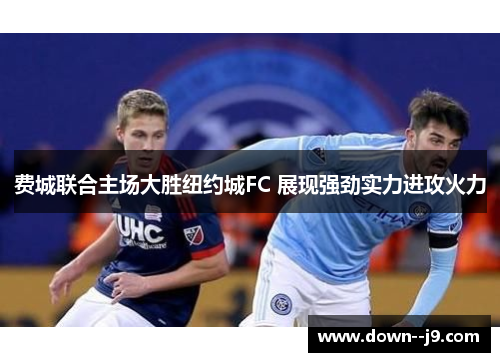 费城联合主场大胜纽约城FC 展现强劲实力进攻火力