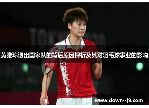 黄雅琼退出国家队的背后原因探析及其对羽毛球事业的影响