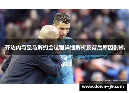 齐达内与皇马解约全过程详细解析及背后原因剖析