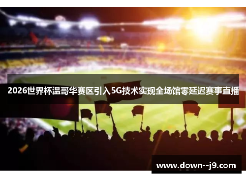2026世界杯温哥华赛区引入5G技术实现全场馆零延迟赛事直播