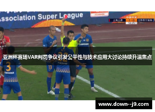 亚洲杯赛场VAR判罚争议引发公平性与技术应用大讨论持续升温焦点