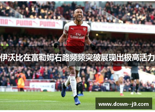 伊沃比在富勒姆右路频频突破展现出极高活力